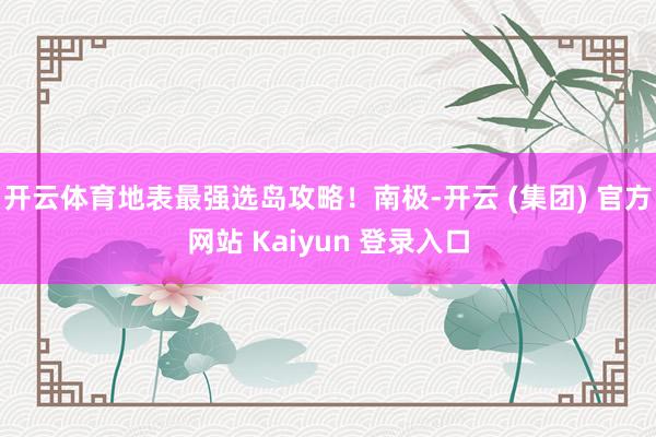 开云体育地表最强选岛攻略！南极-开云 (集团) 官方网站 Kaiyun 登录入口