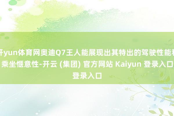 开yun体育网奥迪Q7王人能展现出其特出的驾驶性能和乘坐惬意性-开云 (集团) 官方网站 Kaiyun 登录入口