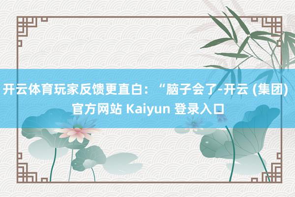 开云体育玩家反馈更直白：“脑子会了-开云 (集团) 官方网站 Kaiyun 登录入口