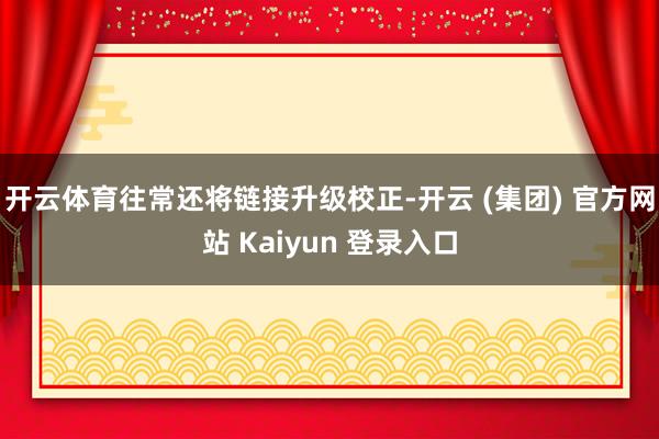 开云体育往常还将链接升级校正-开云 (集团) 官方网站 Ka