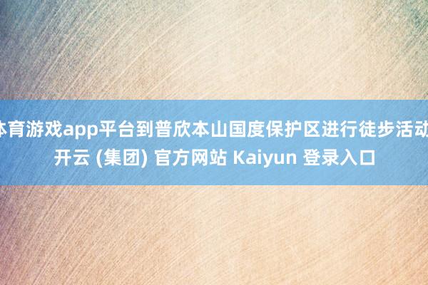体育游戏app平台到普欣本山国度保护区进行徒步活动-开云 (集团) 官方网站 Kaiyun 登录入口