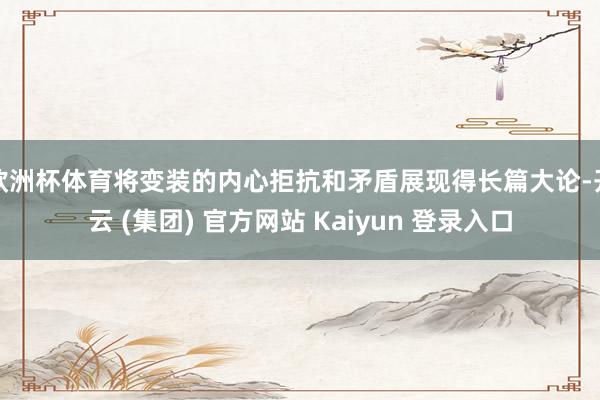 欧洲杯体育将变装的内心拒抗和矛盾展现得长篇大论-开云 (集团) 官方网站 Kaiyun 登录入口