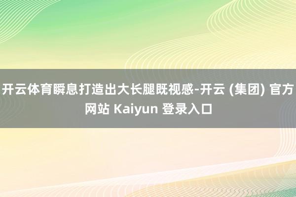 开云体育瞬息打造出大长腿既视感-开云 (集团) 官方网站 Kaiyun 登录入口