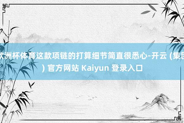 欧洲杯体育这款项链的打算细节简直很悉心-开云 (集团) 官方