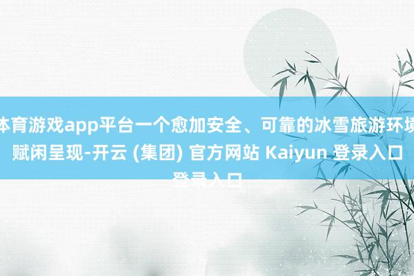体育游戏app平台一个愈加安全、可靠的冰雪旅游环境赋闲呈现-开云 (集团) 官方网站 Kaiyun 登录入口