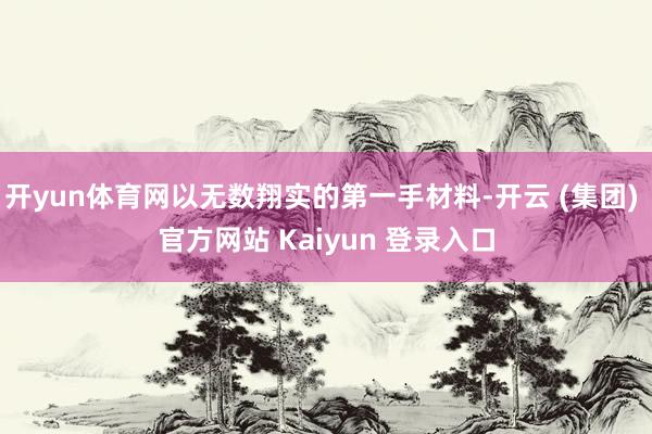 开yun体育网以无数翔实的第一手材料-开云 (集团) 官方网站 Kaiyun 登录入口