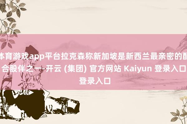 体育游戏app平台拉克森称新加坡是新西兰最亲密的配合股伴之一