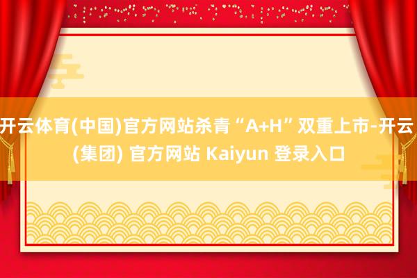 开云体育(中国)官方网站杀青“A+H”双重上市-开云 (集团