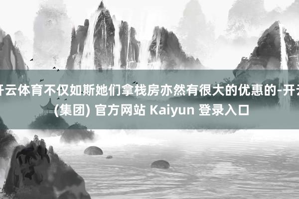 开云体育不仅如斯她们拿栈房亦然有很大的优惠的-开云 (集团)