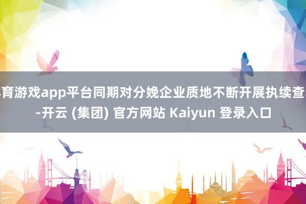体育游戏app平台同期对分娩企业质地不断开展执续查验-开云 