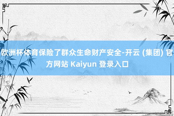 欧洲杯体育保险了群众生命财产安全-开云 (集团) 官方网站 Kaiyun 登录入口