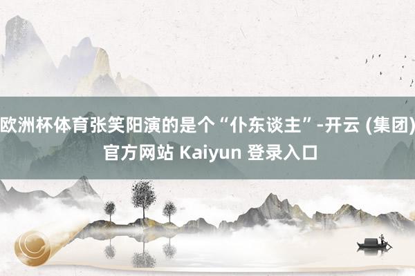 欧洲杯体育张笑阳演的是个“仆东谈主”-开云 (集团) 官方网站 Kaiyun 登录入口