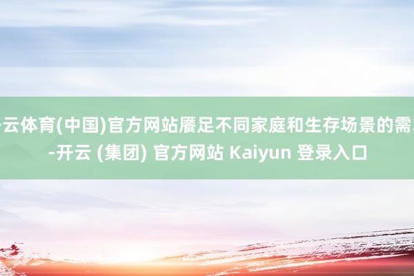 开云体育(中国)官方网站餍足不同家庭和生存场景的需求-开云 