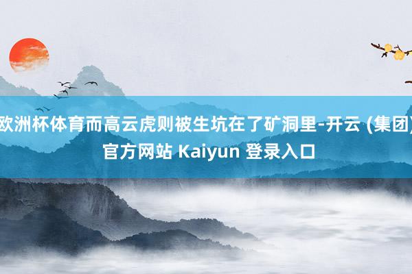 欧洲杯体育而高云虎则被生坑在了矿洞里-开云 (集团) 官方网站 Kaiyun 登录入口