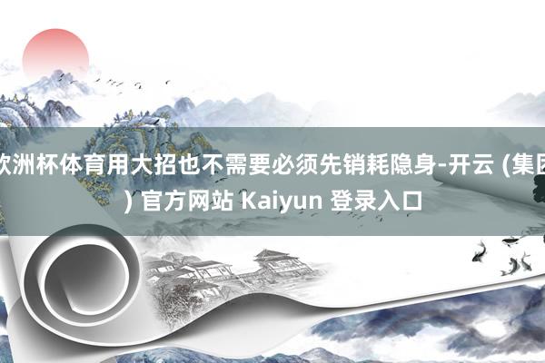   欧洲杯体育用大招也不需要必须先销耗隐身-开云 (集团) 官方网站 Kaiyun 登录入口