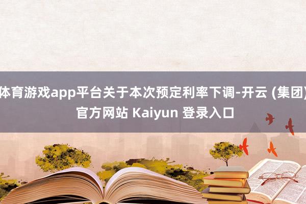 体育游戏app平台关于本次预定利率下调-开云 (集团) 官方网站 Kaiyun 登录入口