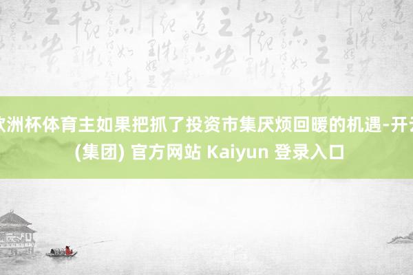 欧洲杯体育主如果把抓了投资市集厌烦回暖的机遇-开云 (集团) 官方网站 Kaiyun 登录入口
