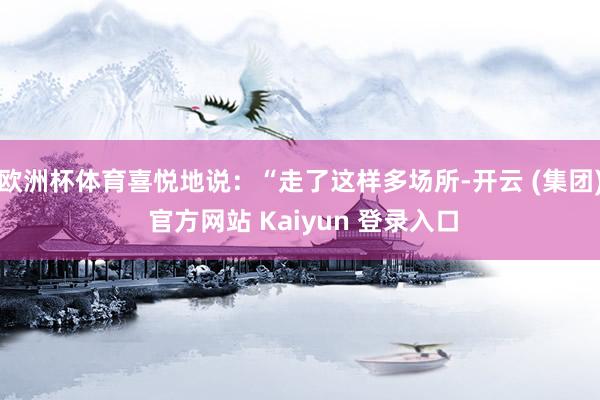 欧洲杯体育喜悦地说：“走了这样多场所-开云 (集团) 官方网
