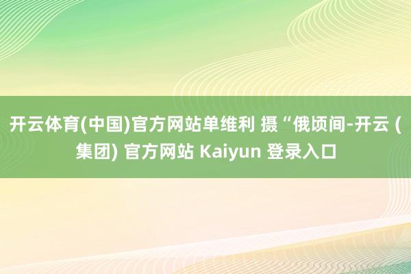 开云体育(中国)官方网站　单维利 摄　　“俄顷间-开云 (集