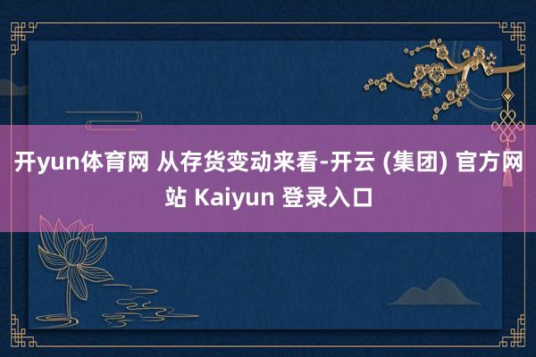 开yun体育网 　　从存货变动来看-开云 (集团) 官方网站