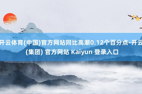 开云体育(中国)官方网站同比高潮0.12个百分点-开云 (集
