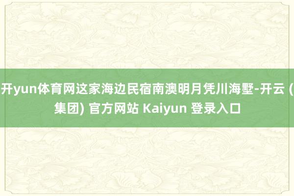 开yun体育网这家海边民宿南澳明月凭川海墅-开云 (集团) 
