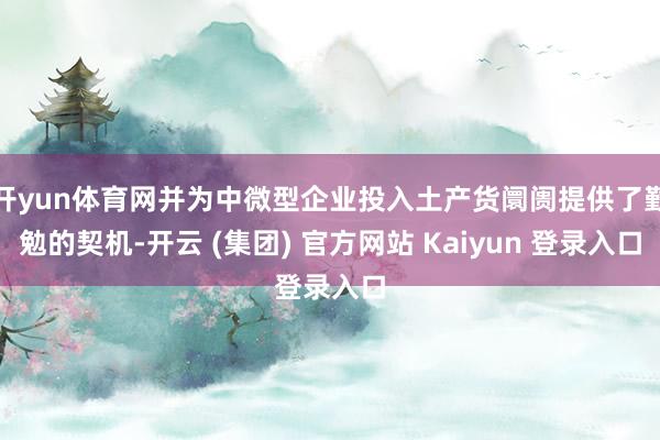 开yun体育网并为中微型企业投入土产货阛阓提供了勤勉的契机-开云 (集团) 官方网站 Kaiyun 登录入口