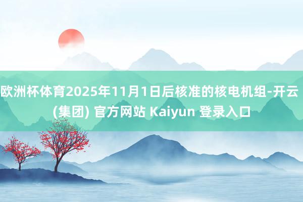 欧洲杯体育2025年11月1日后核准的核电机组-开云 (集团