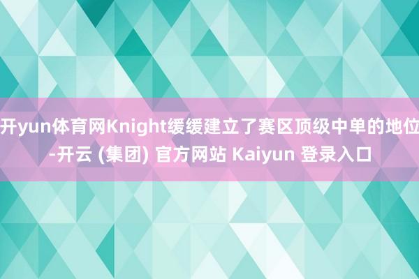开yun体育网Knight缓缓建立了赛区顶级中单的地位-开云 (集团) 官方网站 Kaiyun 登录入口