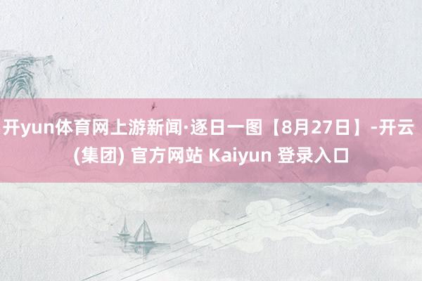 开yun体育网上游新闻·逐日一图【8月27日】-开云 (集团) 官方网站 Kaiyun 登录入口