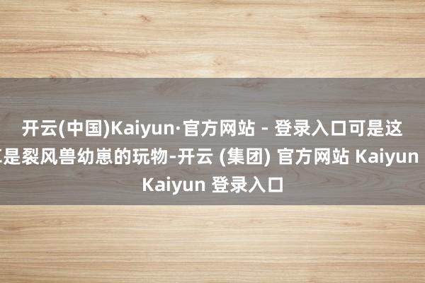 开云(中国)Kaiyun·官方网站 - 登录入口可是这株伴妖草是裂风兽幼崽的玩物-开云 (集团) 官方网站 Kaiyun 登录入口