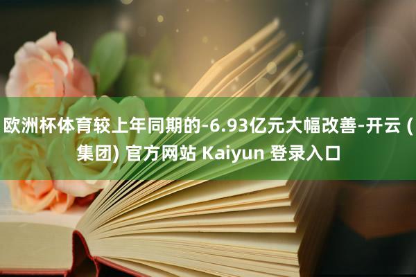 欧洲杯体育较上年同期的-6.93亿元大幅改善-开云 (集团) 官方网站 Kaiyun 登录入口