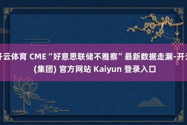 开云体育 CME“好意思联储不雅察”最新数据走漏-开云 (集