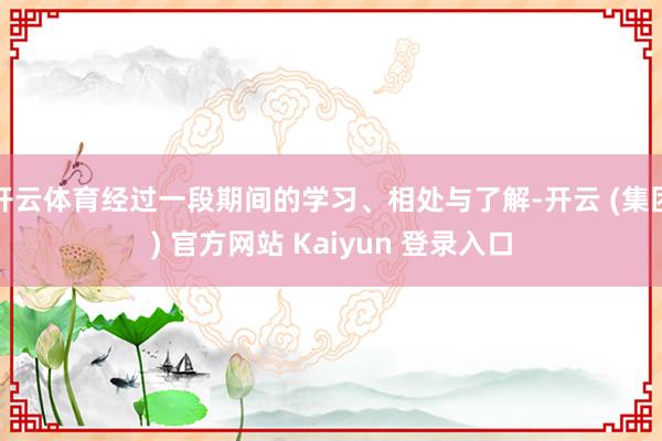 开云体育经过一段期间的学习、相处与了解-开云 (集团) 官方网站 Kaiyun 登录入口